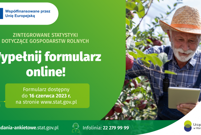 sadownik w kapeluszu; napisy: Współfinansowane przez Unię Europejską; ZINTEGROWANE STATYSTYKI DOTYCZĄCE GOSPODARSTW ROLNYCH; Wypełnij formularz online!; Formularz dostępny do 16 czerwca 2023 r. na stronie www.stat.gov.pl; badania-ankietowe.stat.gov.pl; Infolinia: 22 279 99 99; Urząd Statystyczny w Warszawie